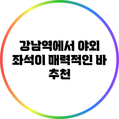 강남역에서 야외 좌석이 매력적인 바 추천