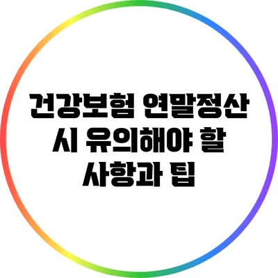 건강보험 연말정산 시 유의해야 할 사항과 팁