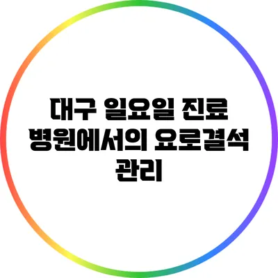 대구 일요일 진료 병원에서의 요로결석 관리