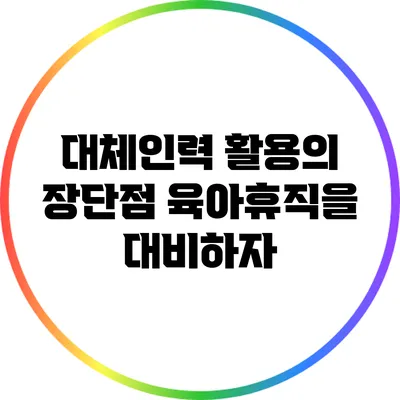 대체인력 활용의 장단점: 육아휴직을 대비하자