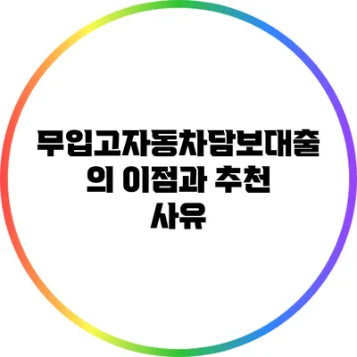 무입고자동차담보대출의 이점과 추천 사유