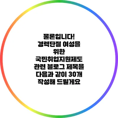 물론입니다! 경력단절 여성을 위한 국민취업지원제도 관련 블로그 제목을 다음과 같이 30개 작성해 드릴게요: