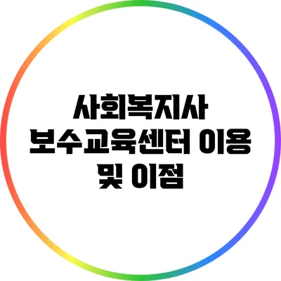 사회복지사 보수교육센터 이용 및 이점