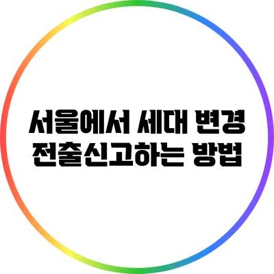 서울에서 세대 변경 전출신고하는 방법