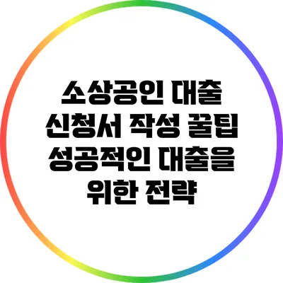 소상공인 대출 신청서 작성 꿀팁: 성공적인 대출을 위한 전략