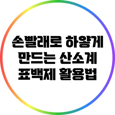 손빨래로 하얗게 만드는 산소계 표백제 활용법