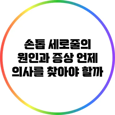 손톱 세로줄의 원인과 증상: 언제 의사를 찾아야 할까?