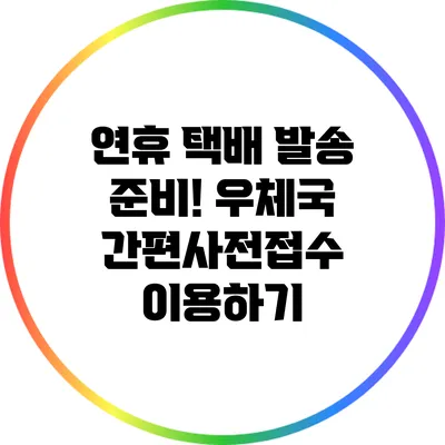 연휴 택배 발송 준비! 우체국 간편사전접수 이용하기