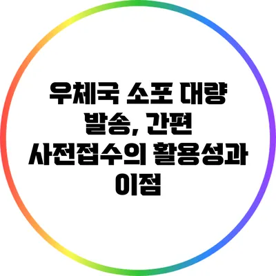 우체국 소포 대량 발송, 간편 사전접수의 활용성과 이점