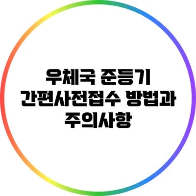 우체국 준등기 간편사전접수 방법과 주의사항