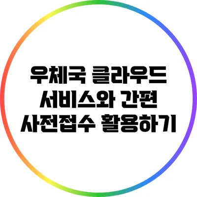 우체국 클라우드 서비스와 간편 사전접수 활용하기