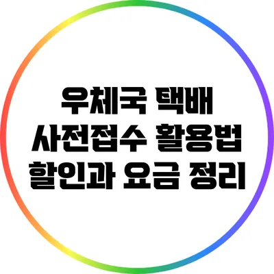 우체국 택배 사전접수 활용법: 할인과 요금 정리