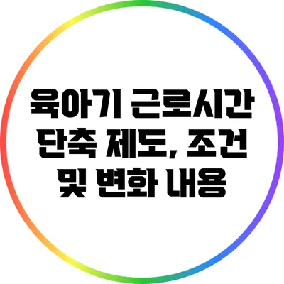 육아기 근로시간 단축 제도, 조건 및 변화 내용