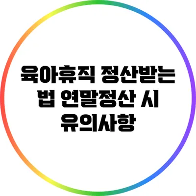 육아휴직 정산받는 법: 연말정산 시 유의사항