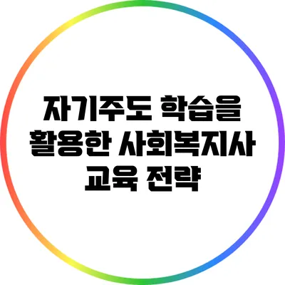 자기주도 학습을 활용한 사회복지사 교육 전략