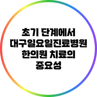 초기 단계에서 대구일요일진료병원 한의원 치료의 중요성