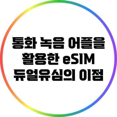 통화 녹음 어플을 활용한 eSIM 듀얼유심의 이점