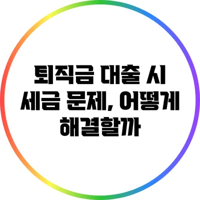 퇴직금 대출 시 세금 문제, 어떻게 해결할까?