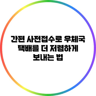 간편 사전접수로 우체국 택배를 더 저렴하게 보내는 법
