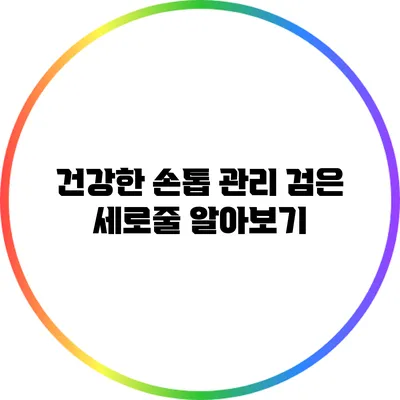 건강한 손톱 관리: 검은 세로줄 알아보기