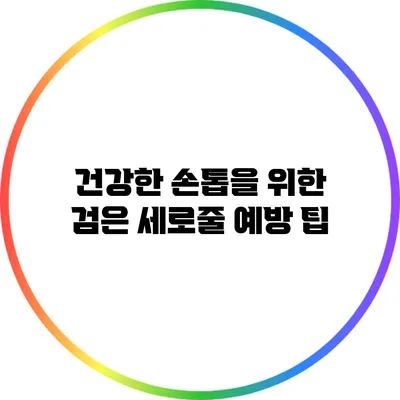 건강한 손톱을 위한 검은 세로줄 예방 팁