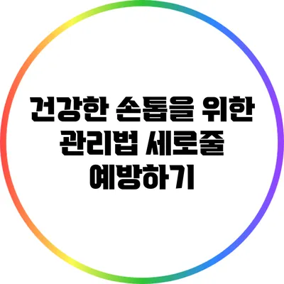 건강한 손톱을 위한 관리법: 세로줄 예방하기