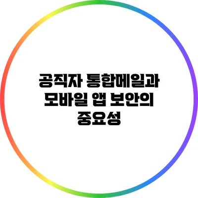 공직자 통합메일과 모바일 앱 보안의 중요성