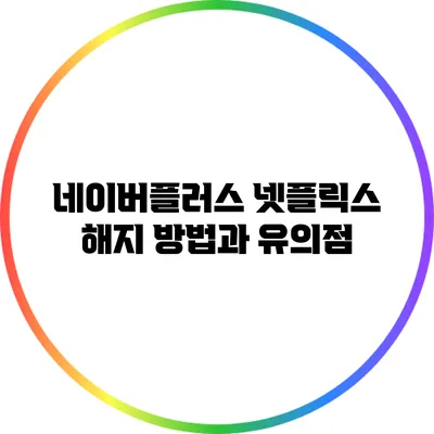 네이버플러스 넷플릭스 해지 방법과 유의점