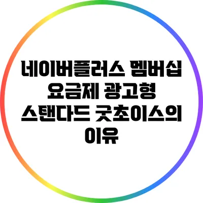 네이버플러스 멤버십 요금제: 광고형 스탠다드 굿초이스의 이유