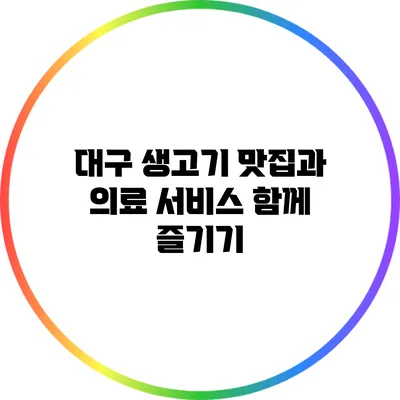 대구 생고기 맛집과 의료 서비스 함께 즐기기