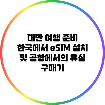 대만 여행 준비: 한국에서 eSIM 설치 및 공항에서의 유심 구매기