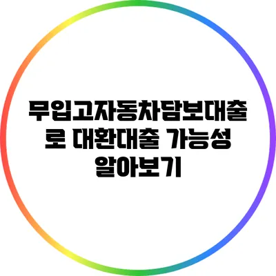 무입고자동차담보대출로 대환대출 가능성 알아보기