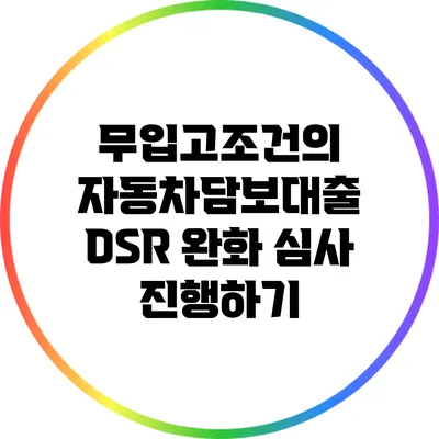 무입고조건의 자동차담보대출 DSR 완화 심사 진행하기