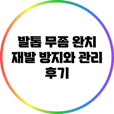 발톱 무좀 완치: 재발 방지와 관리 후기