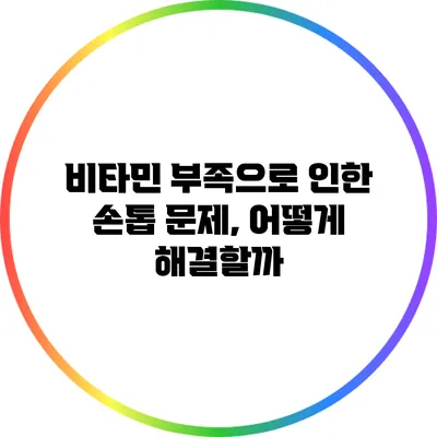 비타민 부족으로 인한 손톱 문제, 어떻게 해결할까?