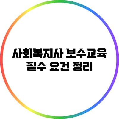 사회복지사 보수교육 필수 요건 정리