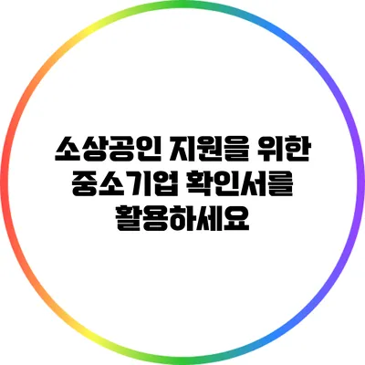 소상공인 지원을 위한 중소기업 확인서를 활용하세요