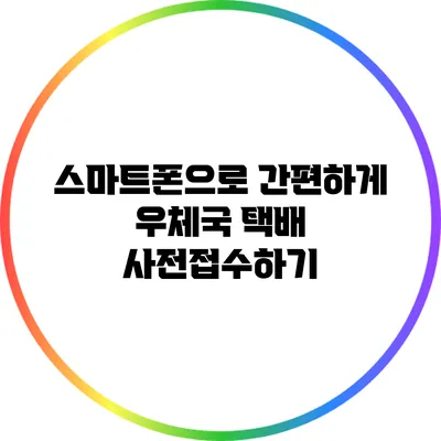 스마트폰으로 간편하게 우체국 택배 사전접수하기