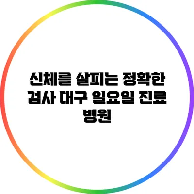 신체를 살피는 정확한 검사: 대구 일요일 진료 병원