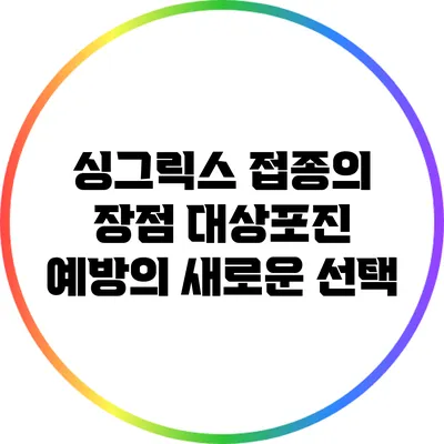 싱그릭스 접종의 장점: 대상포진 예방의 새로운 선택