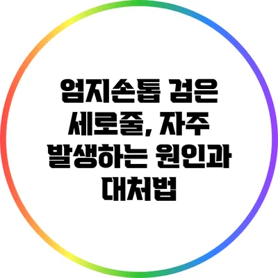 엄지손톱 검은 세로줄, 자주 발생하는 원인과 대처법