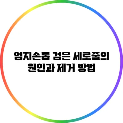 엄지손톱 검은 세로줄의 원인과 제거 방법