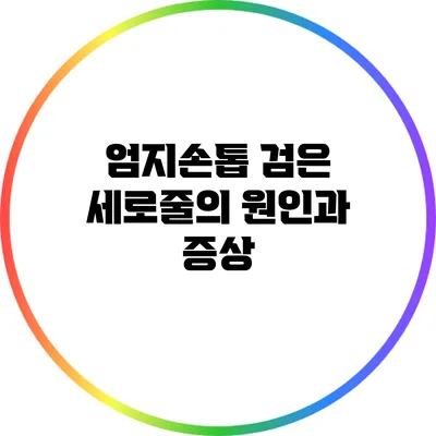 엄지손톱 검은 세로줄의 원인과 증상