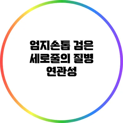 엄지손톱 검은 세로줄의 질병 연관성