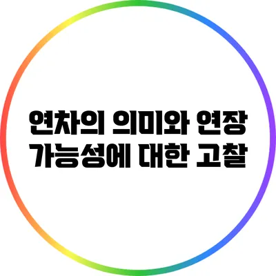 연차의 의미와 연장 가능성에 대한 고찰