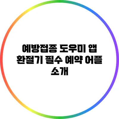 예방접종 도우미 앱: 환절기 필수 예약 어플 소개