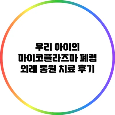 우리 아이의 마이코플라즈마 폐렴: 외래 통원 치료 후기