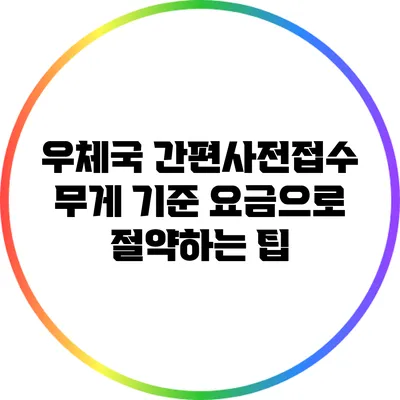 우체국 간편사전접수: 무게 기준 요금으로 절약하는 팁