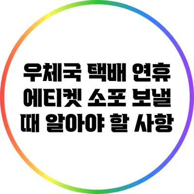 우체국 택배 연휴 에티켓: 소포 보낼 때 알아야 할 사항