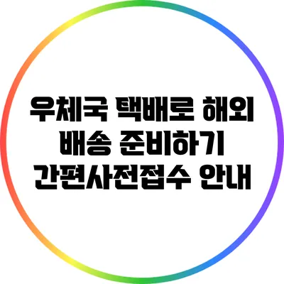 우체국 택배로 해외 배송 준비하기: 간편사전접수 안내